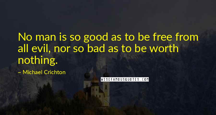 Michael Crichton Quotes: No man is so good as to be free from all evil, nor so bad as to be worth nothing.