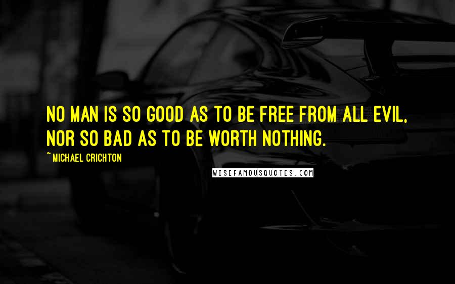 Michael Crichton Quotes: No man is so good as to be free from all evil, nor so bad as to be worth nothing.