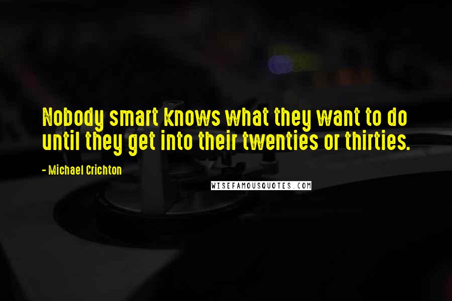 Michael Crichton Quotes: Nobody smart knows what they want to do until they get into their twenties or thirties.