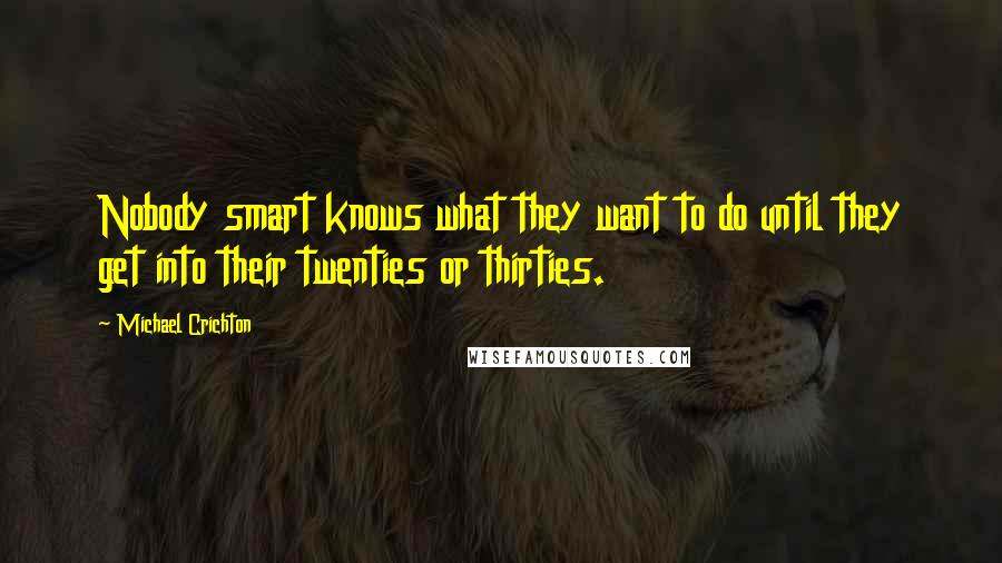 Michael Crichton Quotes: Nobody smart knows what they want to do until they get into their twenties or thirties.