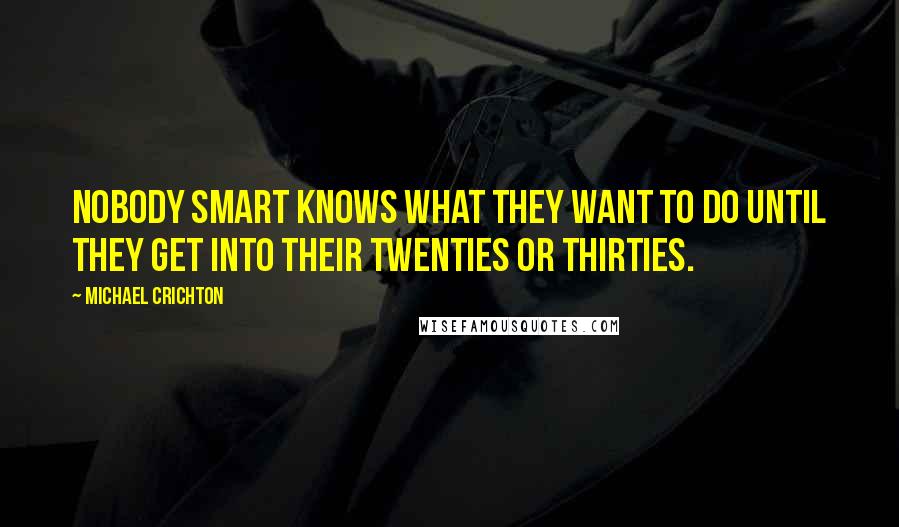 Michael Crichton Quotes: Nobody smart knows what they want to do until they get into their twenties or thirties.