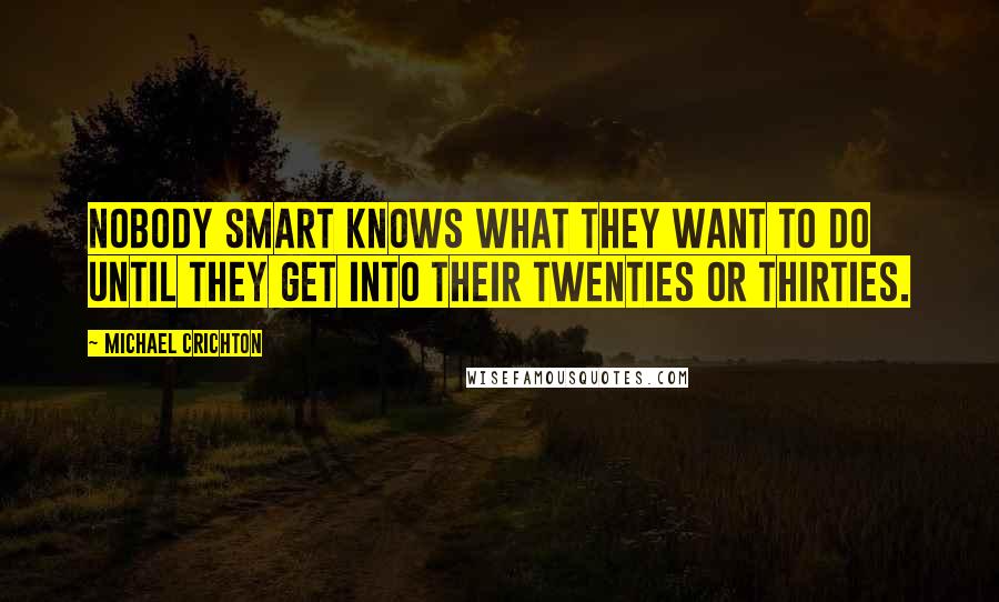 Michael Crichton Quotes: Nobody smart knows what they want to do until they get into their twenties or thirties.