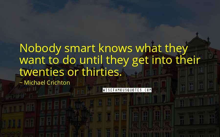 Michael Crichton Quotes: Nobody smart knows what they want to do until they get into their twenties or thirties.
