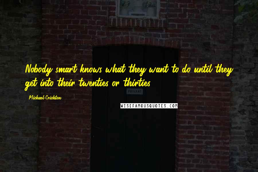 Michael Crichton Quotes: Nobody smart knows what they want to do until they get into their twenties or thirties.