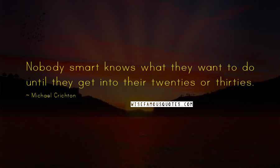 Michael Crichton Quotes: Nobody smart knows what they want to do until they get into their twenties or thirties.