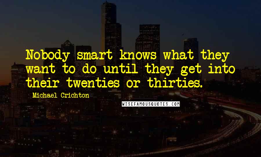 Michael Crichton Quotes: Nobody smart knows what they want to do until they get into their twenties or thirties.