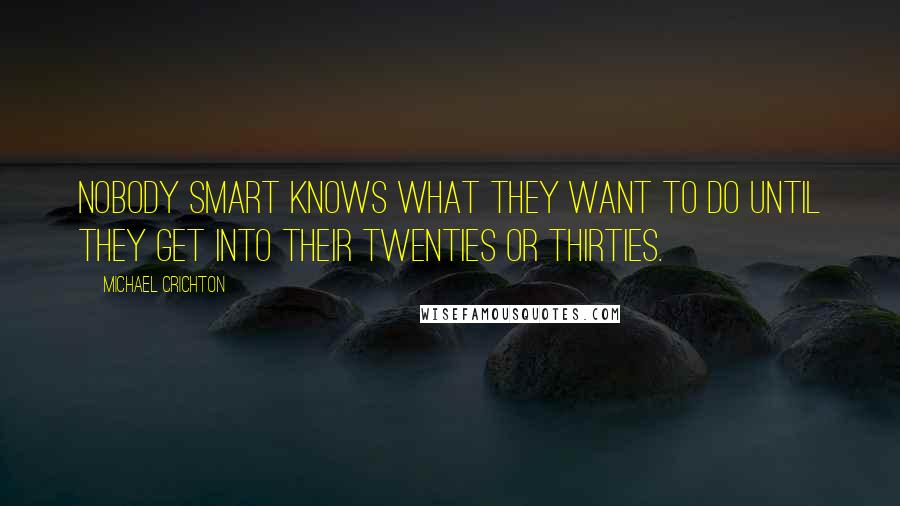 Michael Crichton Quotes: Nobody smart knows what they want to do until they get into their twenties or thirties.
