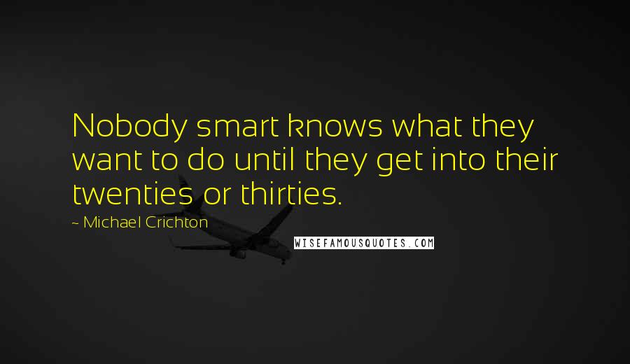 Michael Crichton Quotes: Nobody smart knows what they want to do until they get into their twenties or thirties.