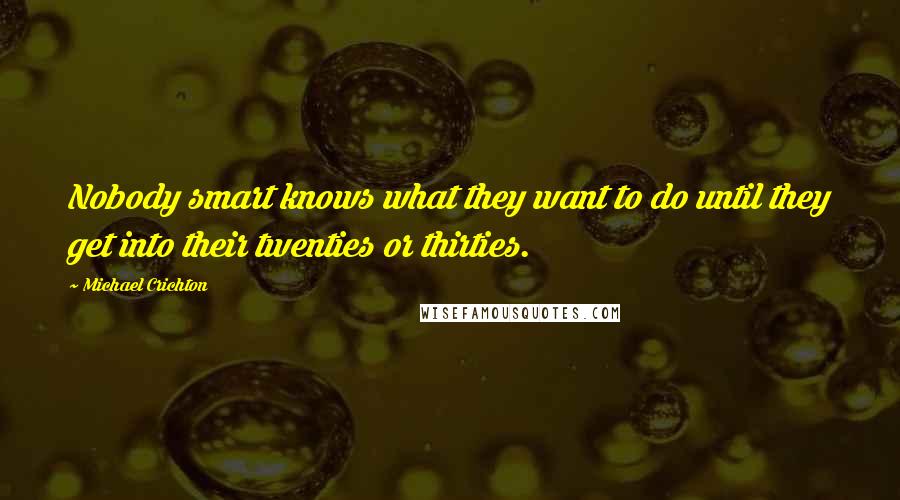 Michael Crichton Quotes: Nobody smart knows what they want to do until they get into their twenties or thirties.