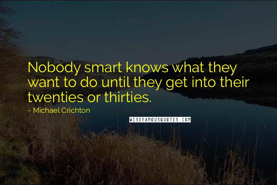 Michael Crichton Quotes: Nobody smart knows what they want to do until they get into their twenties or thirties.