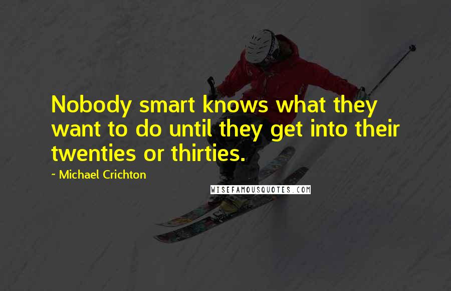 Michael Crichton Quotes: Nobody smart knows what they want to do until they get into their twenties or thirties.
