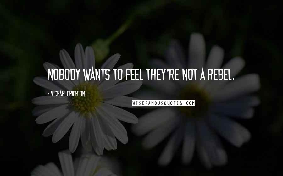 Michael Crichton Quotes: Nobody wants to feel they're not a rebel.