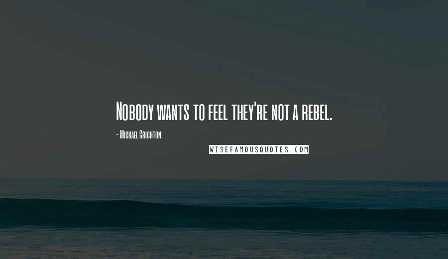 Michael Crichton Quotes: Nobody wants to feel they're not a rebel.