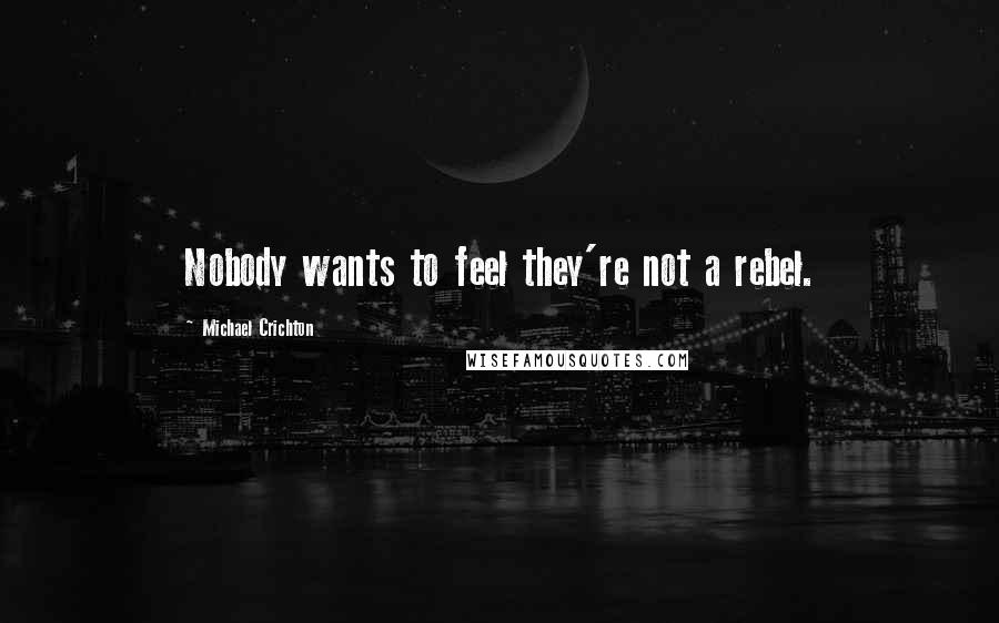 Michael Crichton Quotes: Nobody wants to feel they're not a rebel.