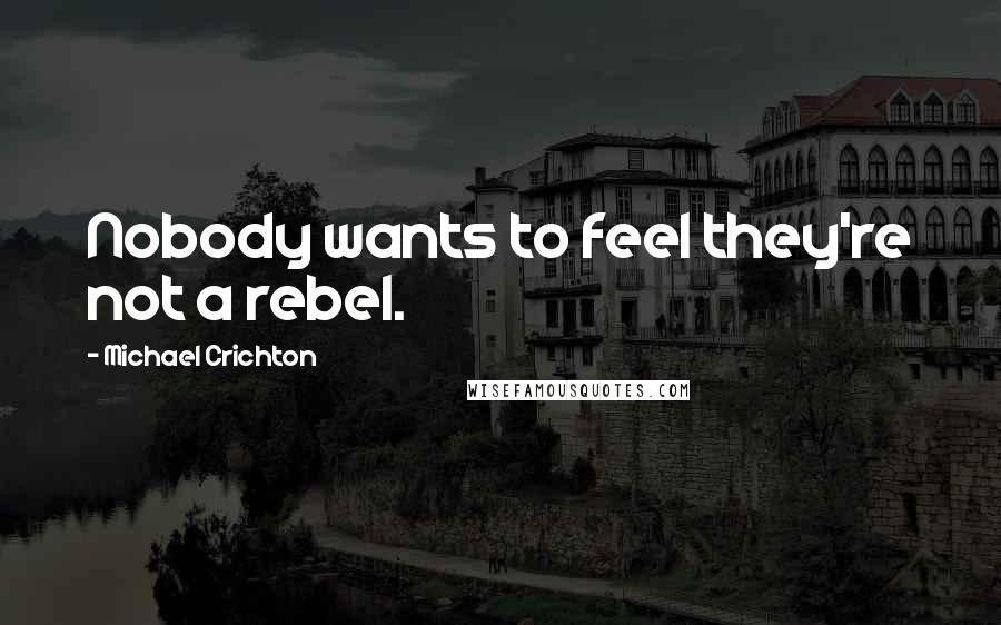 Michael Crichton Quotes: Nobody wants to feel they're not a rebel.