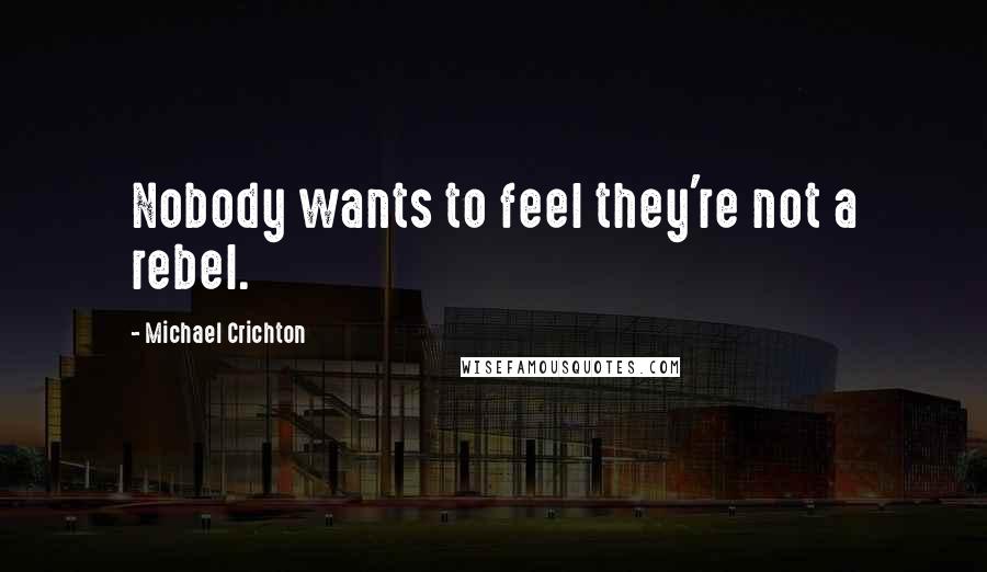 Michael Crichton Quotes: Nobody wants to feel they're not a rebel.