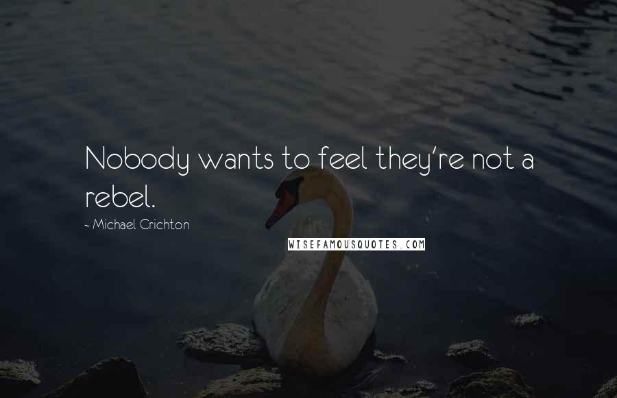 Michael Crichton Quotes: Nobody wants to feel they're not a rebel.