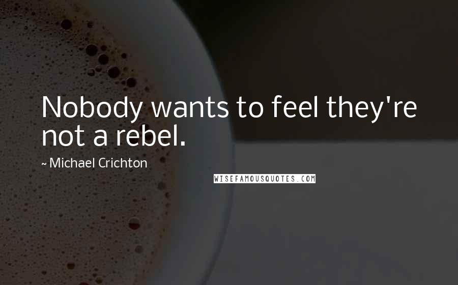 Michael Crichton Quotes: Nobody wants to feel they're not a rebel.