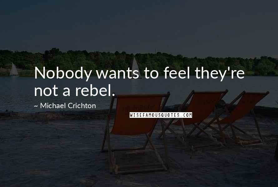 Michael Crichton Quotes: Nobody wants to feel they're not a rebel.