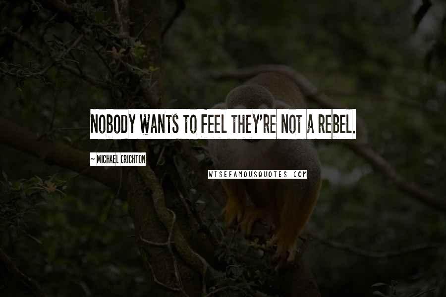 Michael Crichton Quotes: Nobody wants to feel they're not a rebel.