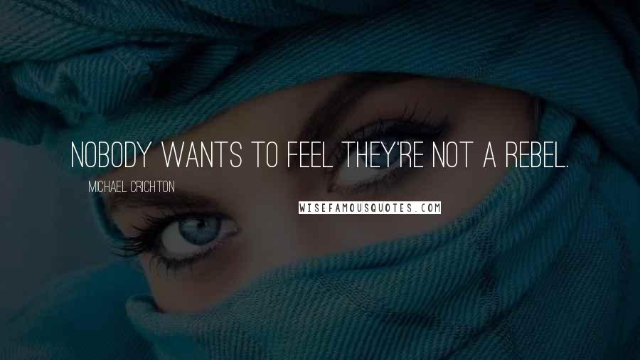 Michael Crichton Quotes: Nobody wants to feel they're not a rebel.