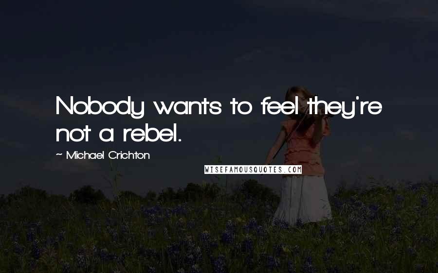 Michael Crichton Quotes: Nobody wants to feel they're not a rebel.