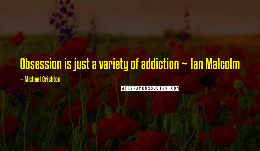 Michael Crichton Quotes: Obsession is just a variety of addiction ~ Ian Malcolm