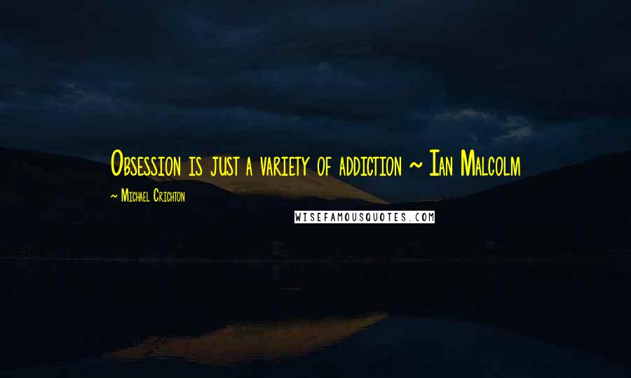 Michael Crichton Quotes: Obsession is just a variety of addiction ~ Ian Malcolm