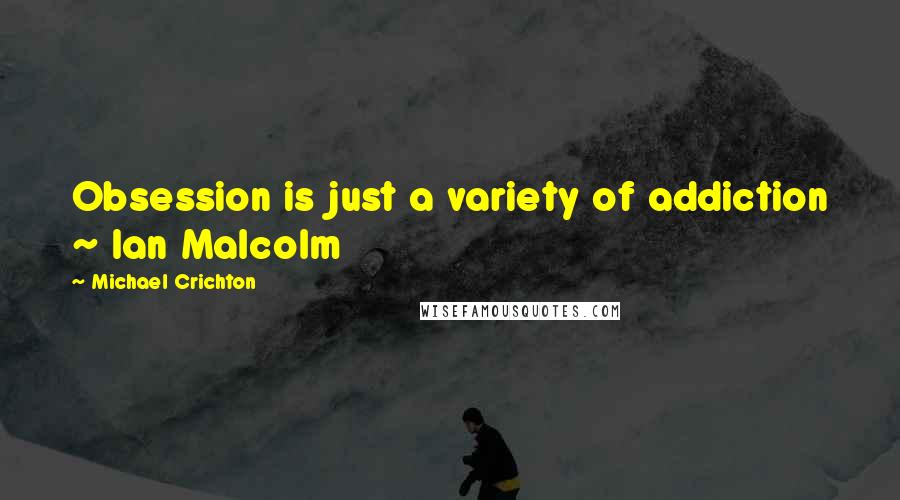 Michael Crichton Quotes: Obsession is just a variety of addiction ~ Ian Malcolm