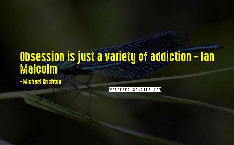 Michael Crichton Quotes: Obsession is just a variety of addiction ~ Ian Malcolm