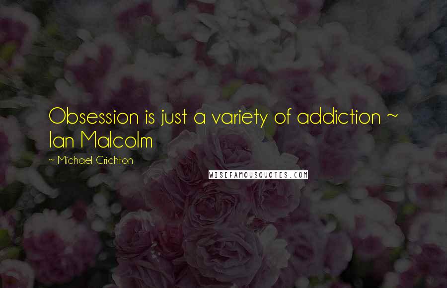 Michael Crichton Quotes: Obsession is just a variety of addiction ~ Ian Malcolm
