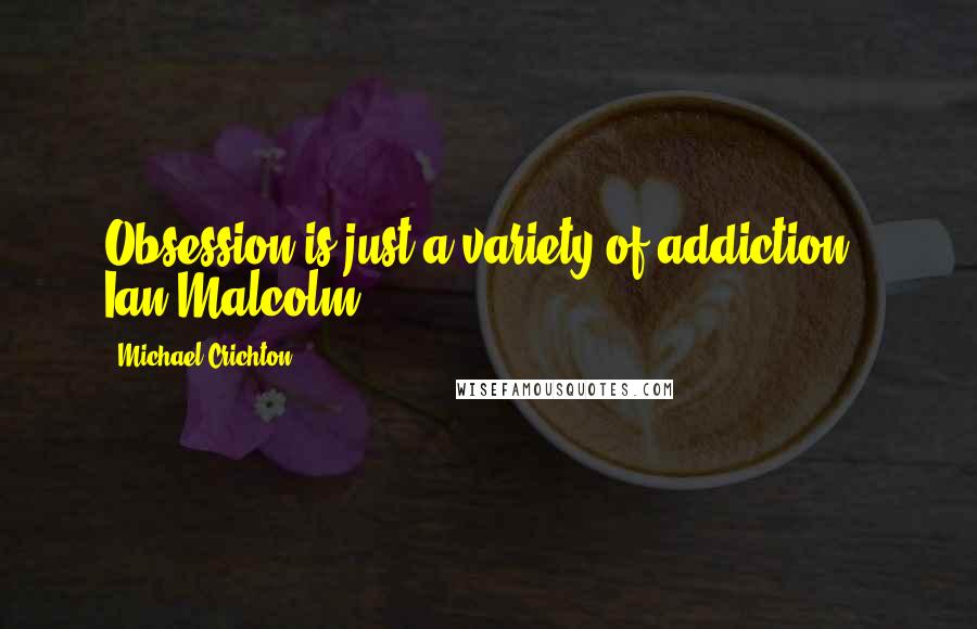 Michael Crichton Quotes: Obsession is just a variety of addiction ~ Ian Malcolm