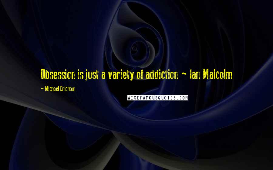 Michael Crichton Quotes: Obsession is just a variety of addiction ~ Ian Malcolm