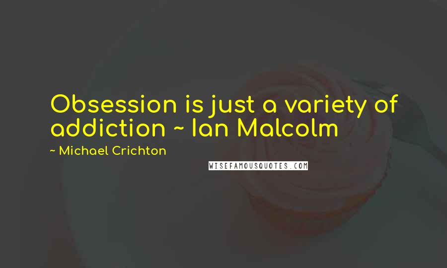 Michael Crichton Quotes: Obsession is just a variety of addiction ~ Ian Malcolm