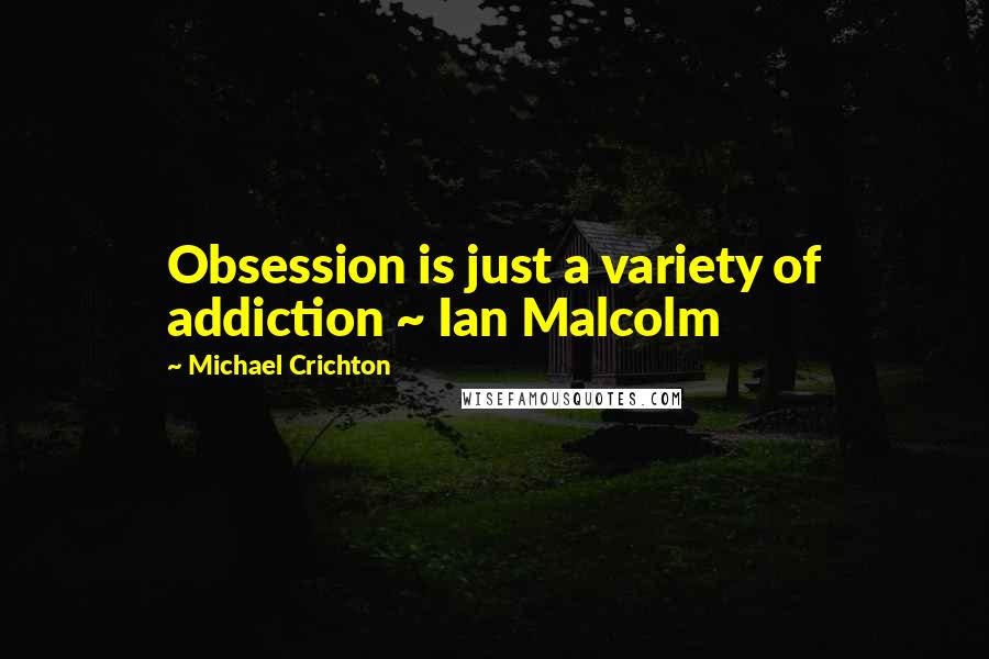 Michael Crichton Quotes: Obsession is just a variety of addiction ~ Ian Malcolm