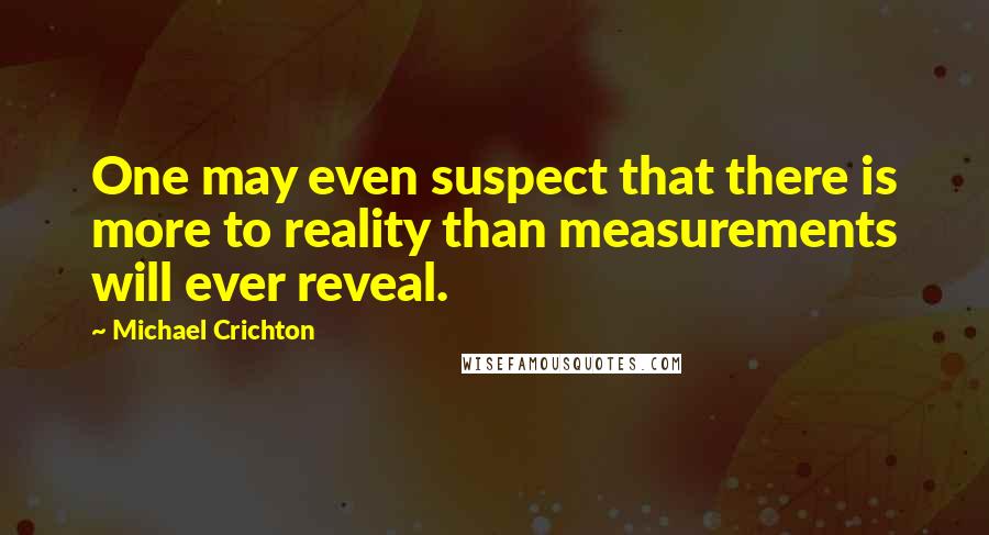 Michael Crichton Quotes: One may even suspect that there is more to reality than measurements will ever reveal.