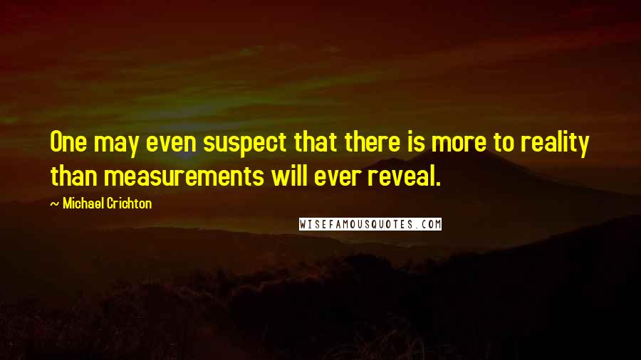 Michael Crichton Quotes: One may even suspect that there is more to reality than measurements will ever reveal.