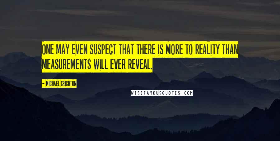 Michael Crichton Quotes: One may even suspect that there is more to reality than measurements will ever reveal.