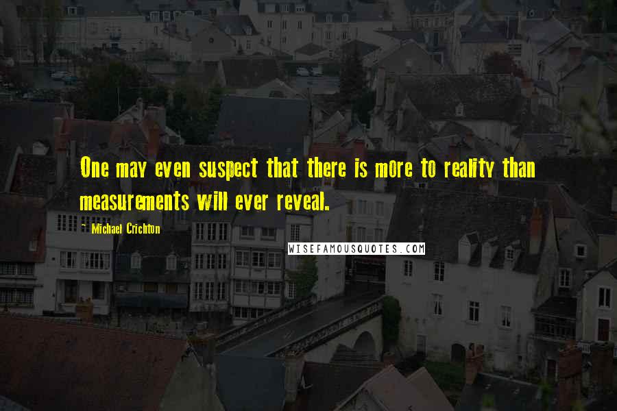 Michael Crichton Quotes: One may even suspect that there is more to reality than measurements will ever reveal.