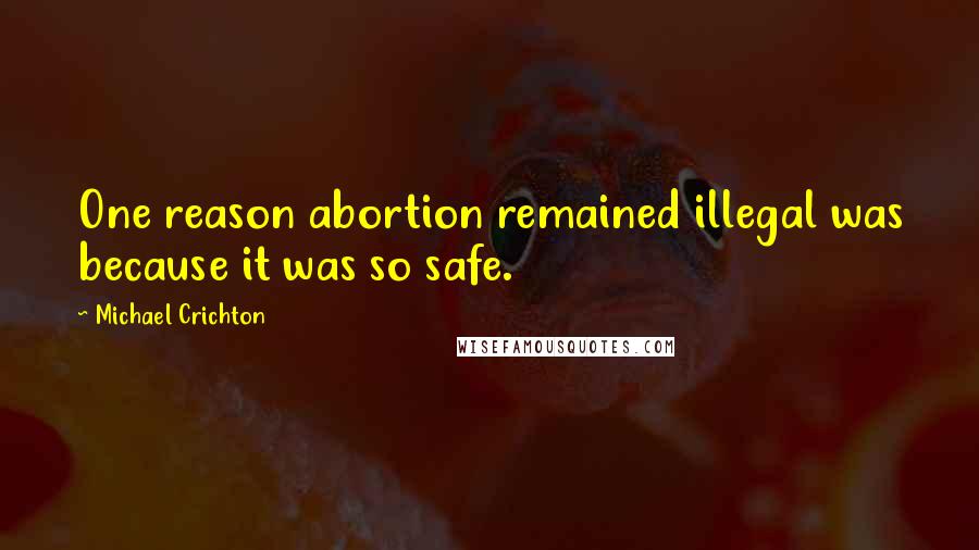 Michael Crichton Quotes: One reason abortion remained illegal was because it was so safe.