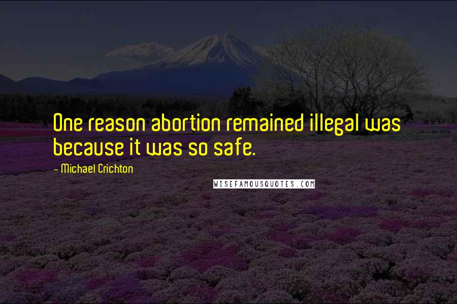 Michael Crichton Quotes: One reason abortion remained illegal was because it was so safe.