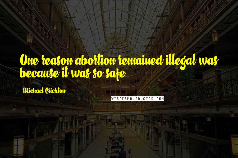 Michael Crichton Quotes: One reason abortion remained illegal was because it was so safe.