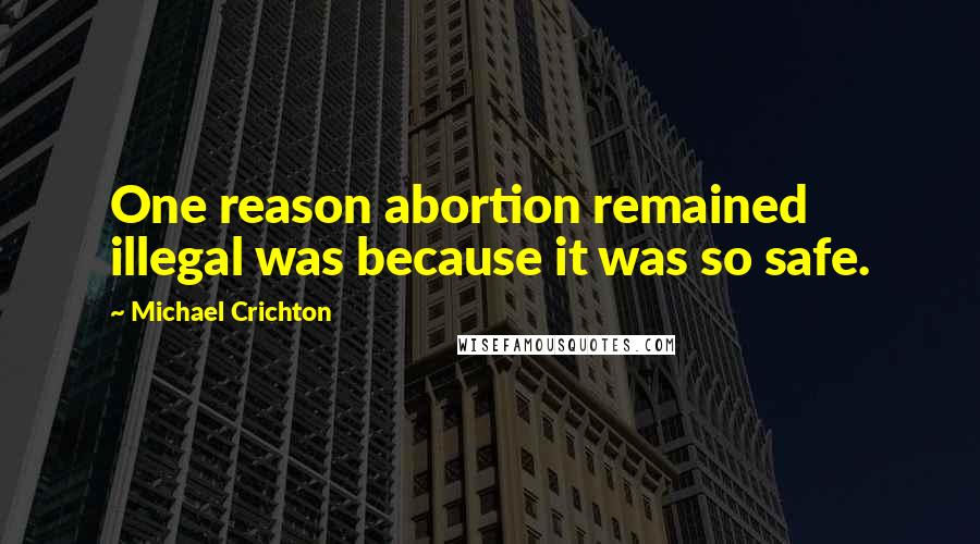 Michael Crichton Quotes: One reason abortion remained illegal was because it was so safe.