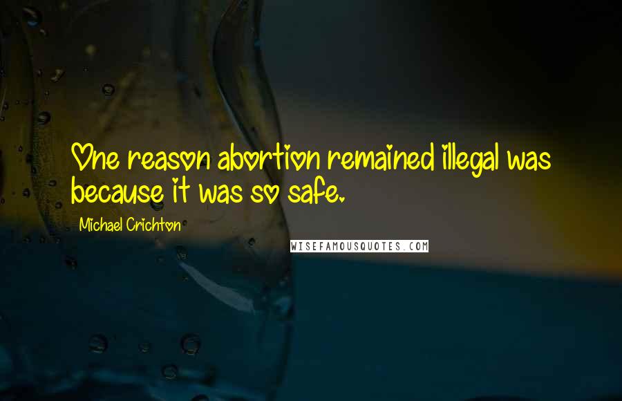 Michael Crichton Quotes: One reason abortion remained illegal was because it was so safe.