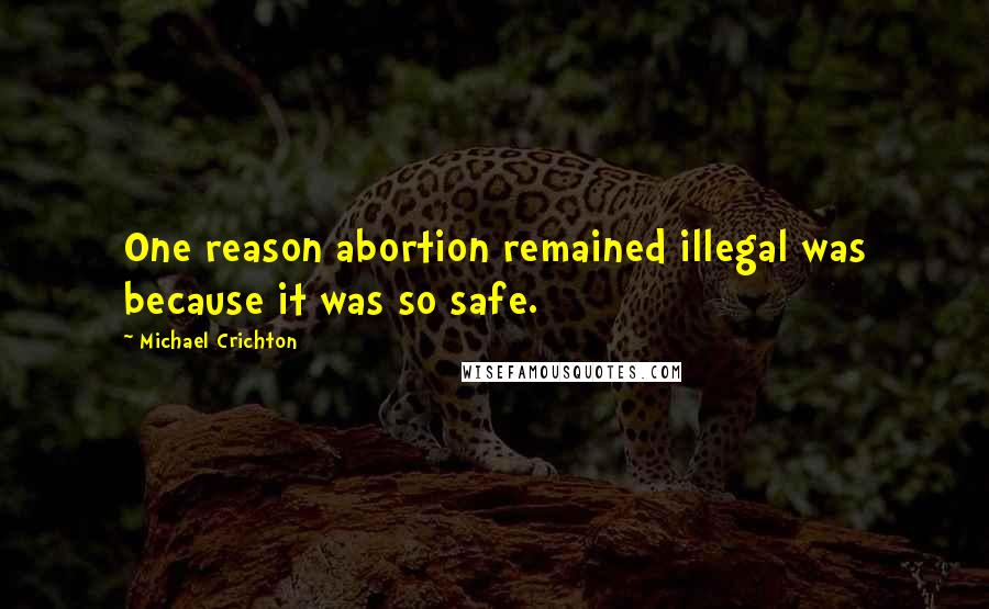 Michael Crichton Quotes: One reason abortion remained illegal was because it was so safe.