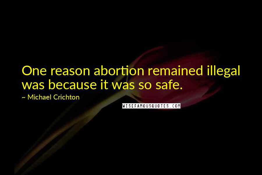 Michael Crichton Quotes: One reason abortion remained illegal was because it was so safe.