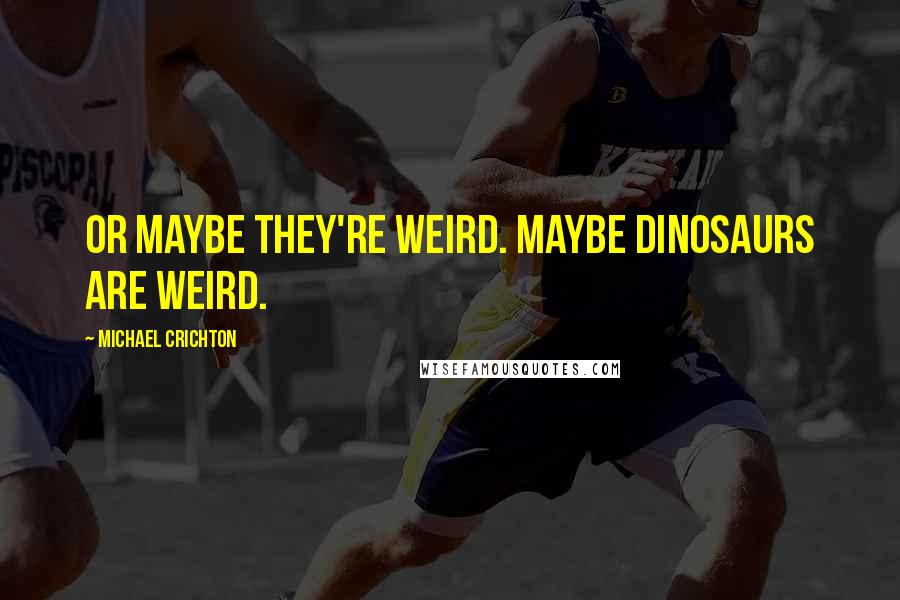 Michael Crichton Quotes: Or maybe they're weird. Maybe dinosaurs are weird.