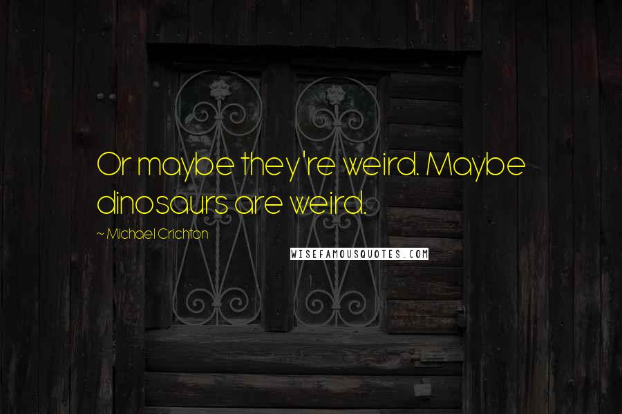 Michael Crichton Quotes: Or maybe they're weird. Maybe dinosaurs are weird.