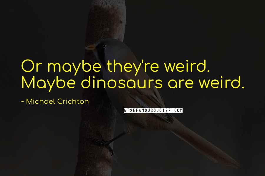 Michael Crichton Quotes: Or maybe they're weird. Maybe dinosaurs are weird.