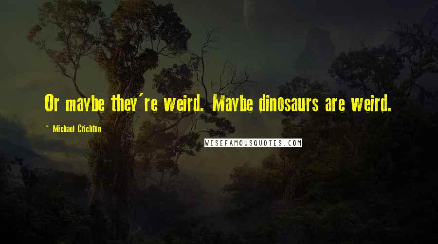 Michael Crichton Quotes: Or maybe they're weird. Maybe dinosaurs are weird.